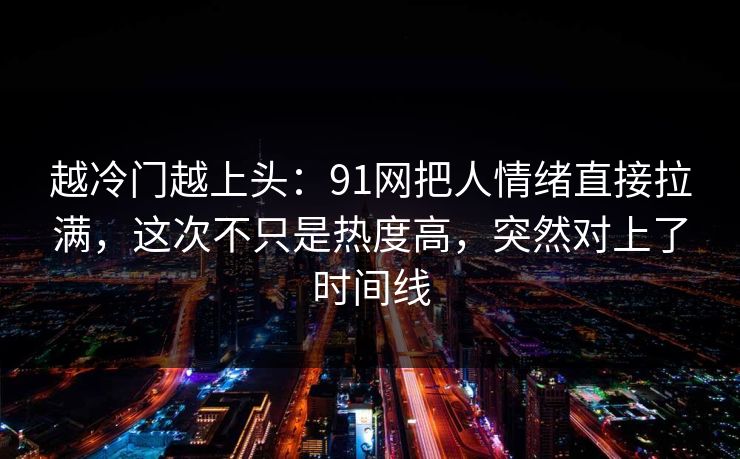 越冷门越上头：91网把人情绪直接拉满，这次不只是热度高，突然对上了时间线