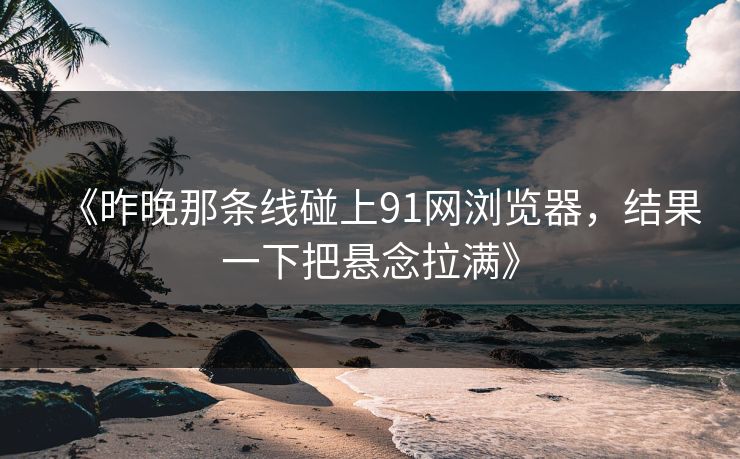 《昨晚那条线碰上91网浏览器，结果一下把悬念拉满》
