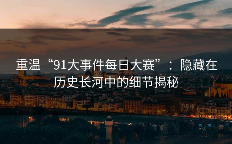 重温“91大事件每日大赛”：隐藏在历史长河中的细节揭秘