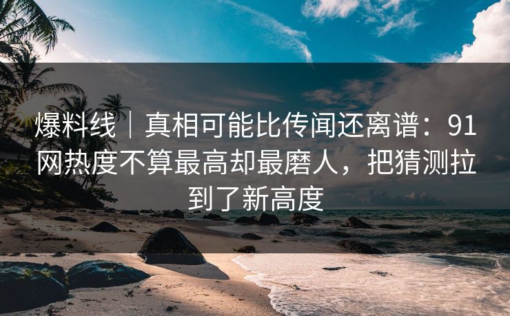 爆料线｜真相可能比传闻还离谱：91网热度不算最高却最磨人，把猜测拉到了新高度