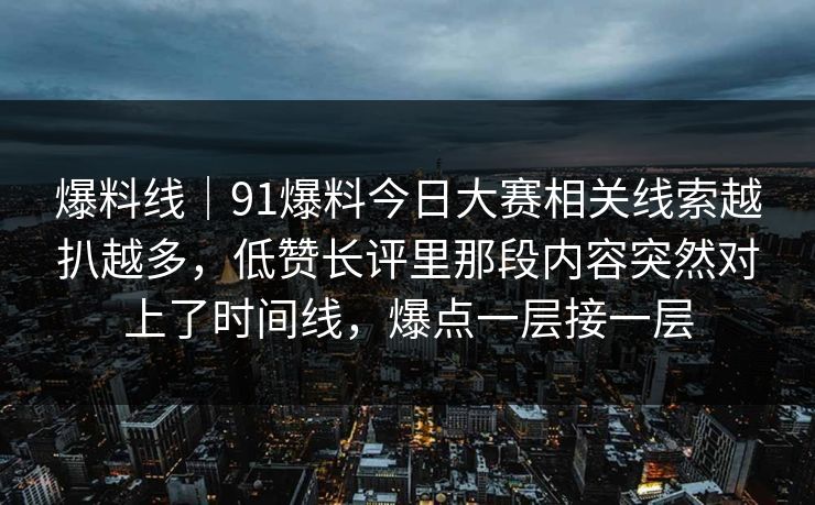爆料线｜91爆料今日大赛相关线索越扒越多，低赞长评里那段内容突然对上了时间线，爆点一层接一层