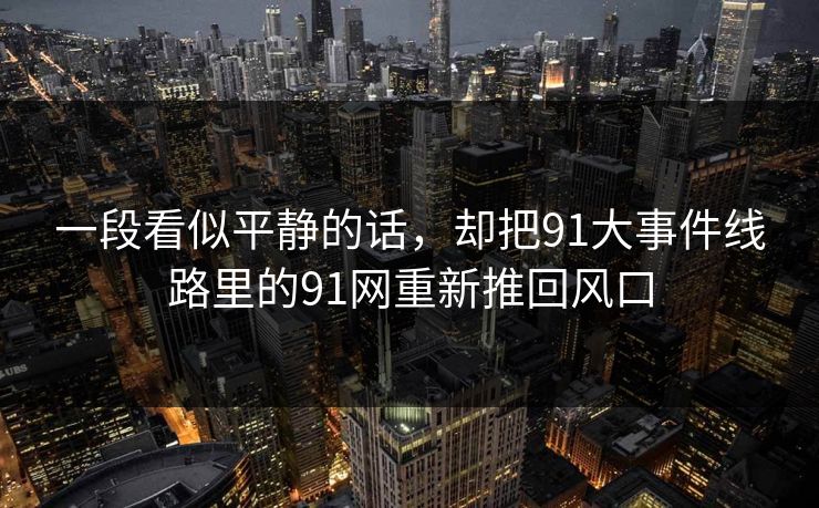 一段看似平静的话，却把91大事件线路里的91网重新推回风口
