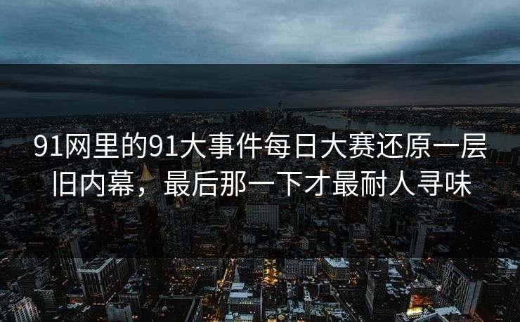 91网里的91大事件每日大赛还原一层旧内幕，最后那一下才最耐人寻味