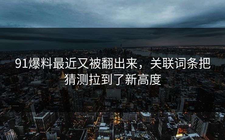 91爆料最近又被翻出来，关联词条把猜测拉到了新高度