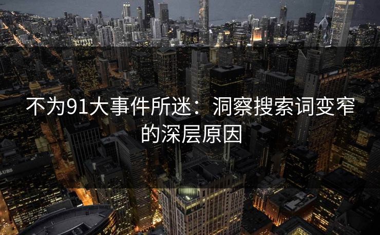 不为91大事件所迷：洞察搜索词变窄的深层原因
