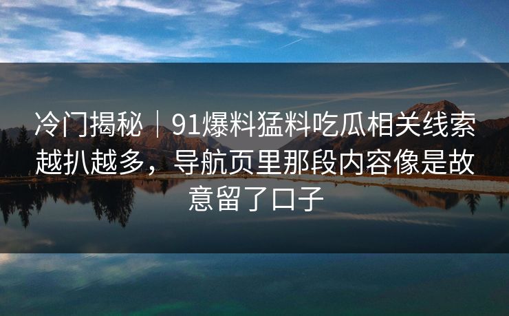冷门揭秘｜91爆料猛料吃瓜相关线索越扒越多，导航页里那段内容像是故意留了口子