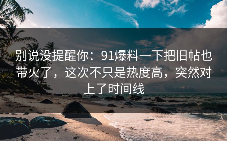 别说没提醒你：91爆料一下把旧帖也带火了，这次不只是热度高，突然对上了时间线