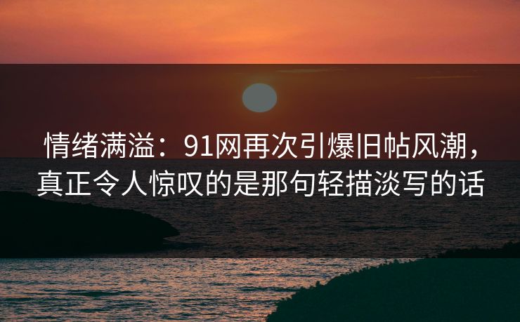 情绪满溢:91网再次引爆旧帖风潮,真正令人惊叹的是那句轻描淡写的话 情绪满溢:91网再次引爆旧帖风潮,真正令人惊叹的是那句轻描淡写的话