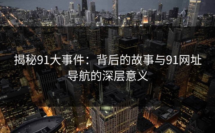 揭秘91大事件:背后的故事与91网址导航的深层意义 揭秘91大事件:背后的故事与91网址导航的深层意义