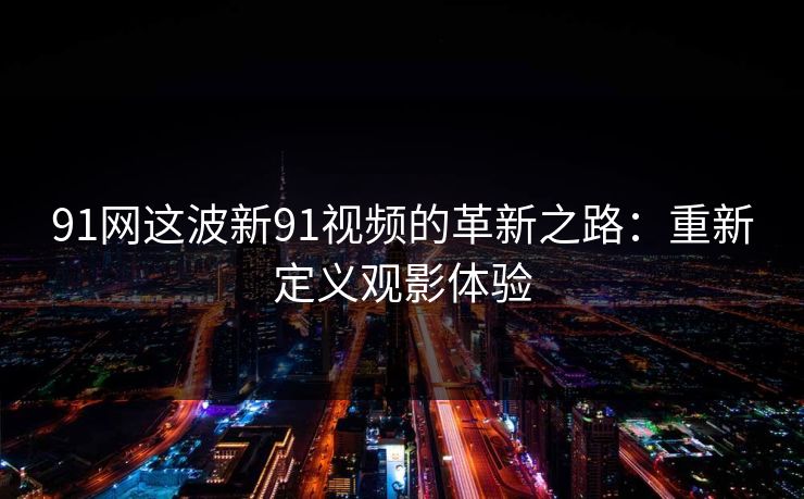 91网这波新91视频的革新之路：重新定义观影体验