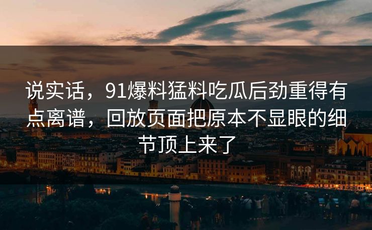 说实话，91爆料猛料吃瓜后劲重得有点离谱，回放页面把原本不显眼的细节顶上来了