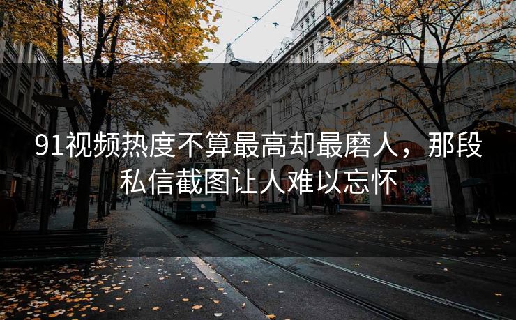 91视频热度不算最高却最磨人，那段私信截图让人难以忘怀