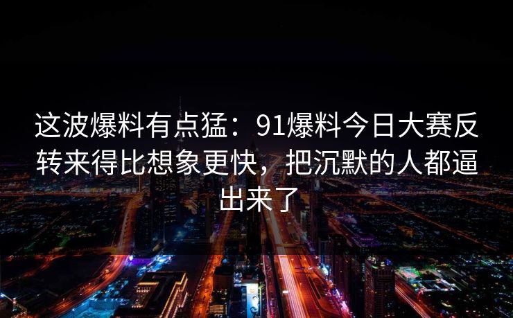 这波爆料有点猛:91爆料今日大赛反转来得比想象更快,把沉默的人都逼出来了 这波爆料有点猛:91爆料今日大赛反转来得比想象更快,把沉默的人都逼出来了