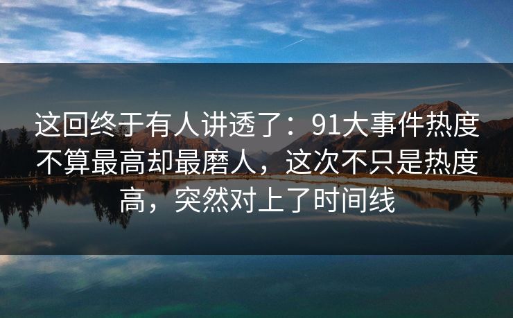 这回终于有人讲透了：91大事件热度不算最高却最磨人，这次不只是热度高，突然对上了时间线