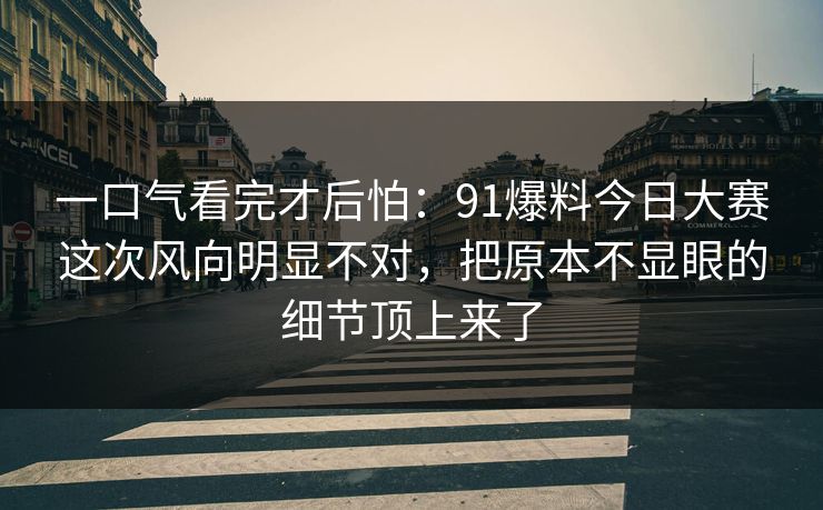 一口气看完才后怕：91爆料今日大赛这次风向明显不对，把原本不显眼的细节顶上来了