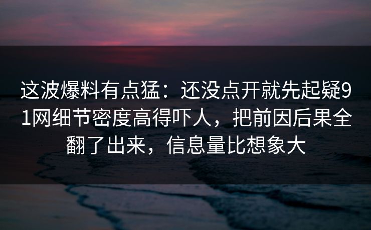 这波爆料有点猛：还没点开就先起疑91网细节密度高得吓人，把前因后果全翻了出来，信息量比想象大