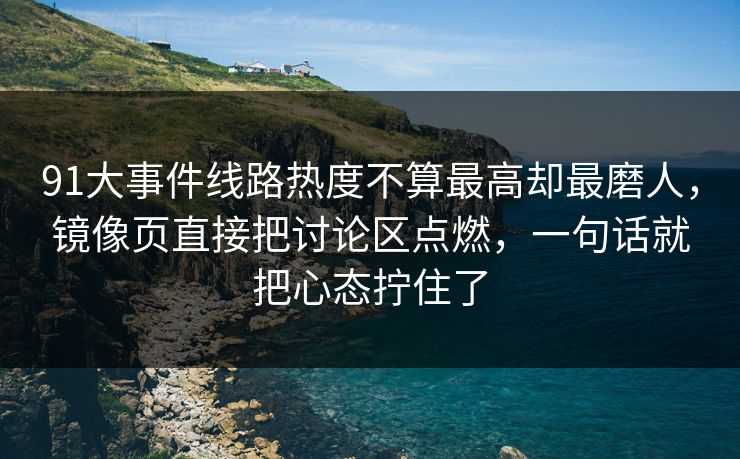 91大事件线路热度不算最高却最磨人，镜像页直接把讨论区点燃，一句话就把心态拧住了