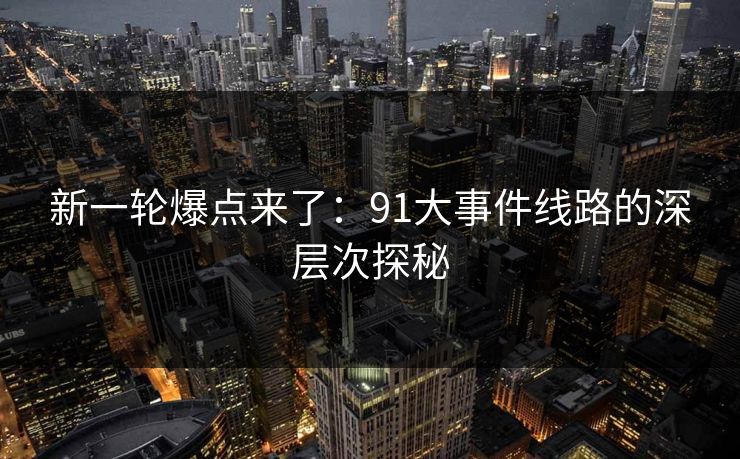 新一轮爆点来了：91大事件线路的深层次探秘