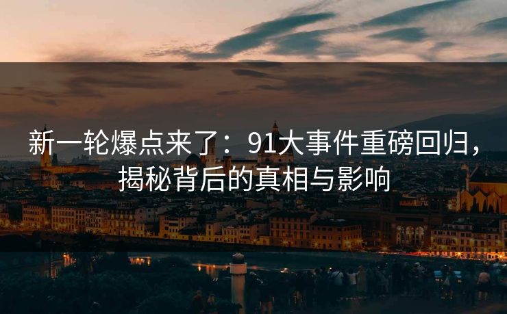 新一轮爆点来了：91大事件重磅回归，揭秘背后的真相与影响