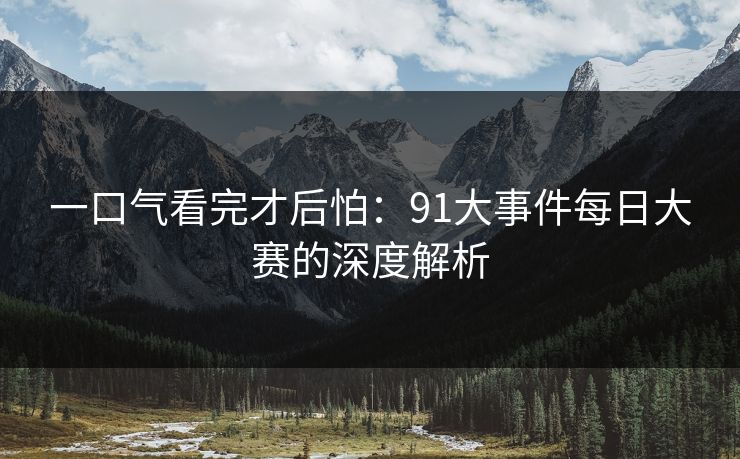 一口气看完才后怕：91大事件每日大赛的深度解析