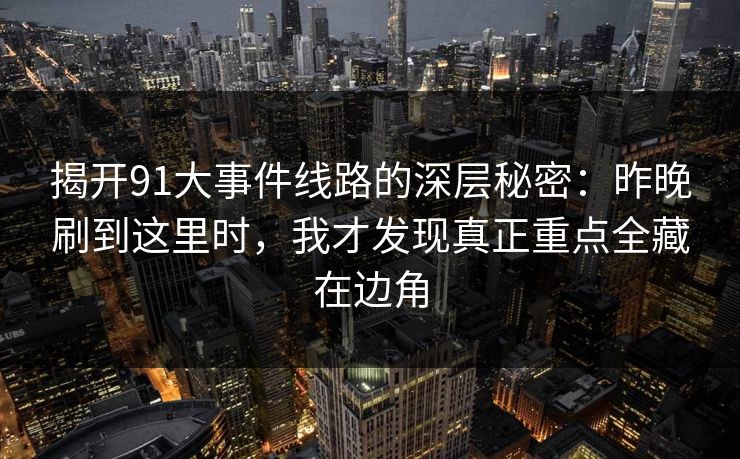揭开91大事件线路的深层秘密：昨晚刷到这里时，我才发现真正重点全藏在边角