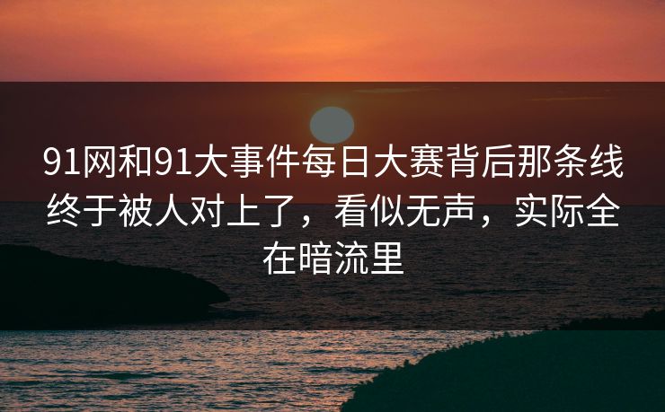 91网和91大事件每日大赛背后那条线终于被人对上了,看似无声,实际全在暗流里 91网和91大事件每日大赛背后那条线终于被人对上了,看似无声,实际全在暗流里