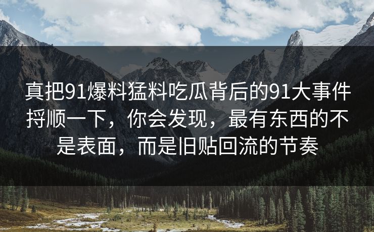 真把91爆料猛料吃瓜背后的91大事件捋顺一下,你会发现,最有东西的不是表面,而是旧贴回流的节奏 真把91爆料猛料吃瓜背后的91大事件捋顺一下,你会发现,最有东西的不是表面,而是旧贴回流的节奏