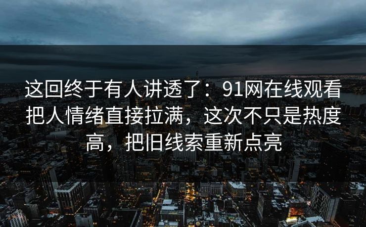 这回终于有人讲透了：91网在线观看把人情绪直接拉满，这次不只是热度高，把旧线索重新点亮