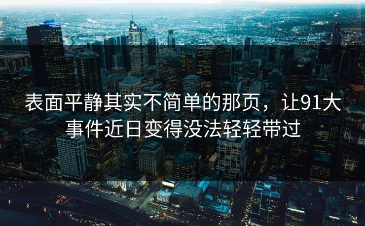 表面平静其实不简单的那页，让91大事件近日变得没法轻轻带过