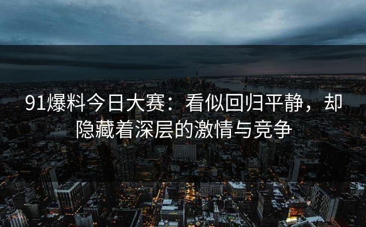 91爆料今日大赛:看似回归平静,却隐藏着深层的激情与竞争 91爆料今日大赛:看似回归平静,却隐藏着深层的激情与竞争