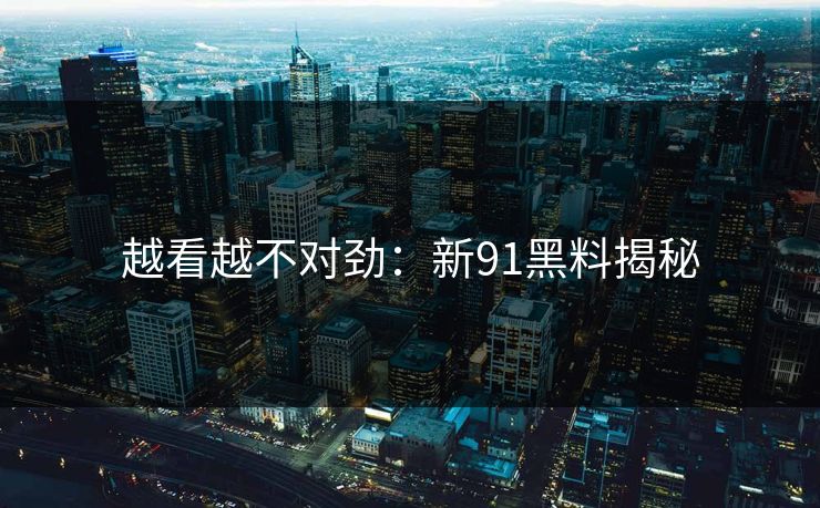 越看越不对劲:新91黑料揭秘 越看越不对劲:新91黑料揭秘