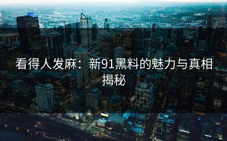 看得人发麻：新91黑料的魅力与真相揭秘