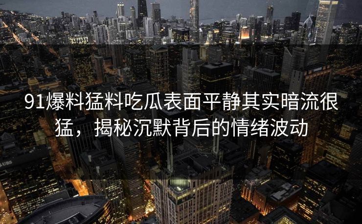 91爆料猛料吃瓜表面平静其实暗流很猛，揭秘沉默背后的情绪波动