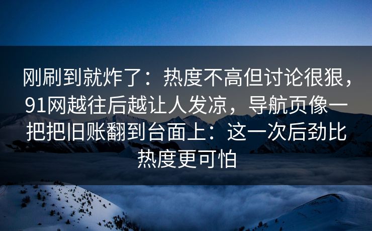 刚刷到就炸了:热度不高但讨论很狠,91网越往后越让人发凉,导航页像一把把旧账翻到台面上:这一次后劲比热度更可怕 刚刷到就炸了:热度不高但讨论很狠,91网越往后越让人发凉,导航页像一把把旧账翻到台面上:这一次后劲比热度更可怕
