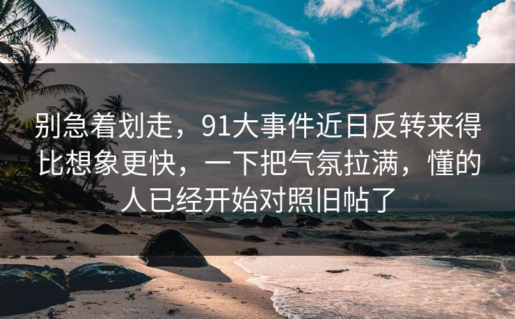 别急着划走,91大事件近日反转来得比想象更快,一下把气氛拉满,懂的人已经开始对照旧帖了 别急着划走,91大事件近日反转来得比想象更快,一下把气氛拉满,懂的人已经开始对照旧帖了