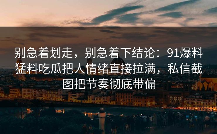 别急着划走，别急着下结论：91爆料猛料吃瓜把人情绪直接拉满，私信截图把节奏彻底带偏