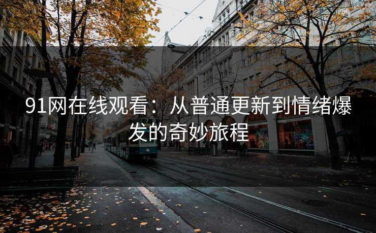 91网在线观看：从普通更新到情绪爆发的奇妙旅程