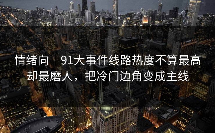 情绪向｜91大事件线路热度不算最高却最磨人，把冷门边角变成主线
