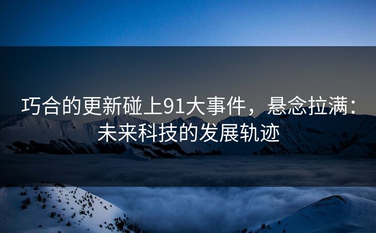 巧合的更新碰上91大事件，悬念拉满：未来科技的发展轨迹