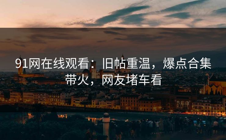 91网在线观看：旧帖重温，爆点合集带火，网友堵车看