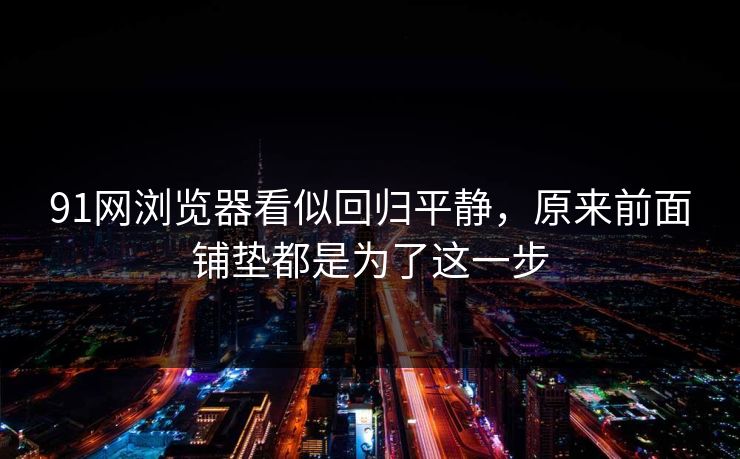 91网浏览器看似回归平静,原来前面铺垫都是为了这一步 91网浏览器看似回归平静,原来前面铺垫都是为了这一步