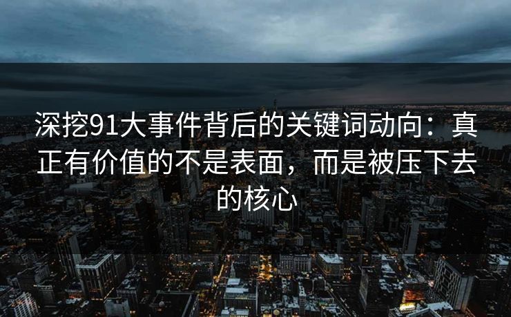 深挖91大事件背后的关键词动向：真正有价值的不是表面，而是被压下去的核心