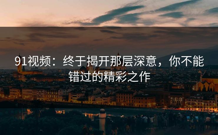 91视频：终于揭开那层深意，你不能错过的精彩之作