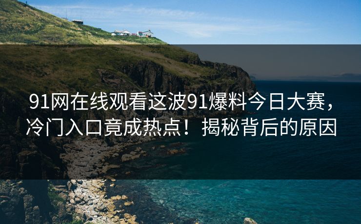 91网在线观看这波91爆料今日大赛,冷门入口竟成热点!揭秘背后的原因 91网在线观看这波91爆料今日大赛,冷门入口竟成热点!揭秘背后的原因
