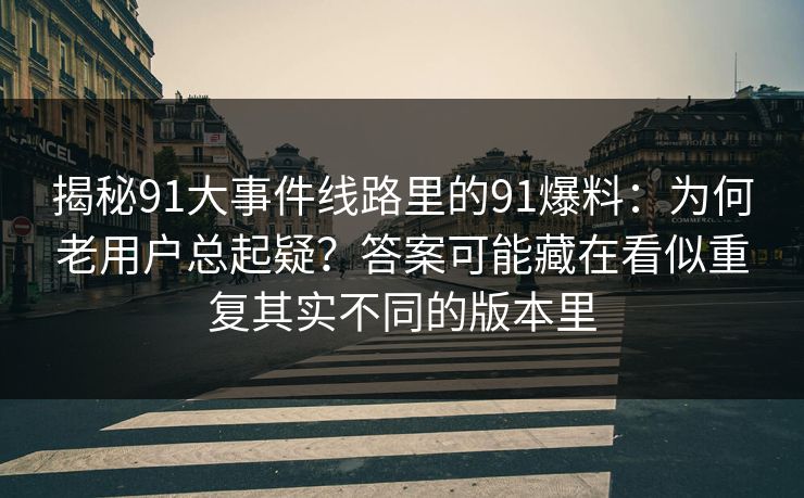 揭秘91大事件线路里的91爆料:为何老用户总起疑?答案可能藏在看似重复其实不同的版本里 揭秘91大事件线路里的91爆料:为何老用户总起疑?答案可能藏在看似重复其实不同的版本里