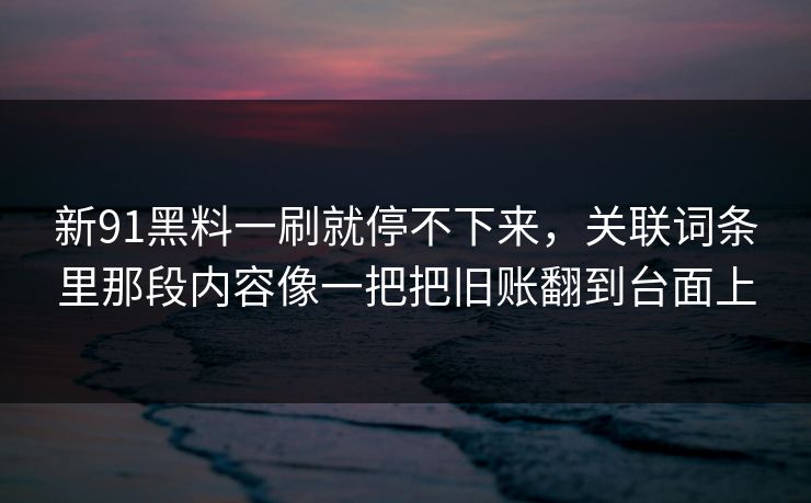 新91黑料一刷就停不下来，关联词条里那段内容像一把把旧账翻到台面上