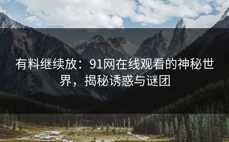 有料继续放：91网在线观看的神秘世界，揭秘诱惑与谜团