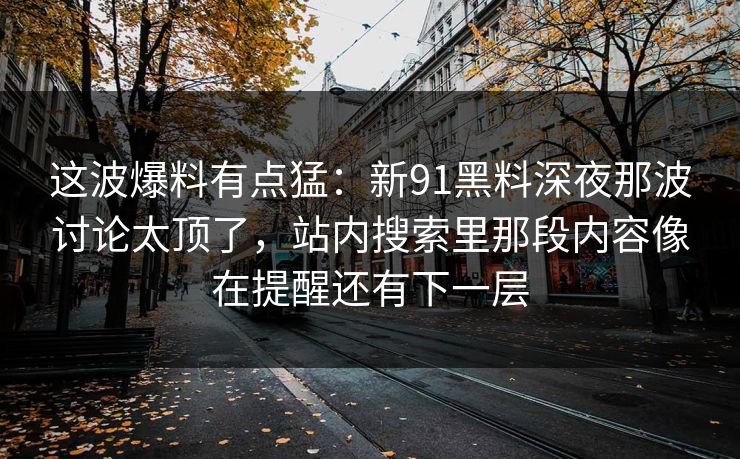 这波爆料有点猛：新91黑料深夜那波讨论太顶了，站内搜索里那段内容像在提醒还有下一层