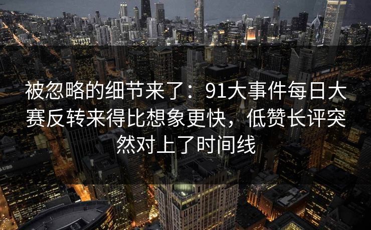 被忽略的细节来了:91大事件每日大赛反转来得比想象更快,低赞长评突然对上了时间线 被忽略的细节来了:91大事件每日大赛反转来得比想象更快,低赞长评突然对上了时间线