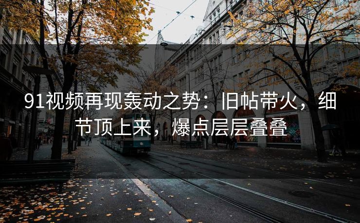 91视频再现轰动之势:旧帖带火,细节顶上来,爆点层层叠叠 91视频再现轰动之势:旧帖带火,细节顶上来,爆点层层叠叠
